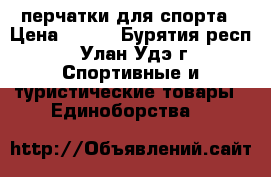  перчатки для спорта › Цена ­ 900 - Бурятия респ., Улан-Удэ г. Спортивные и туристические товары » Единоборства   